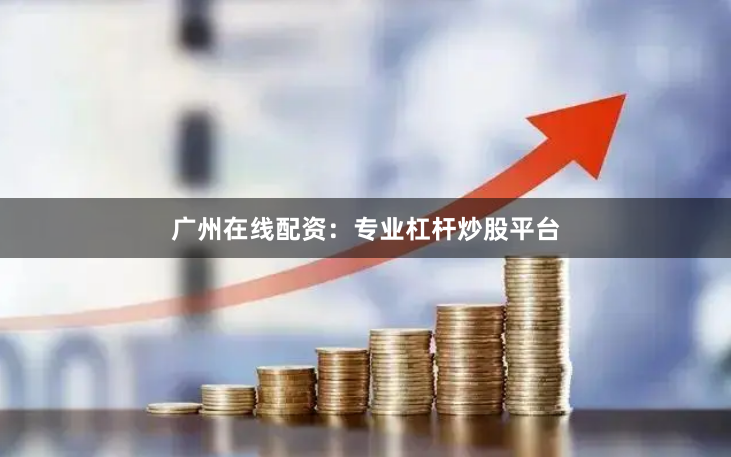 广州在线配资：专业杠杆炒股平台