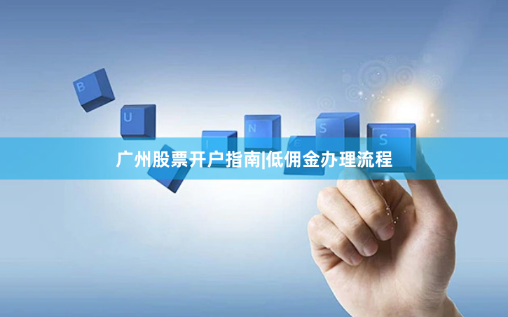 广州股票开户指南|低佣金办理流程