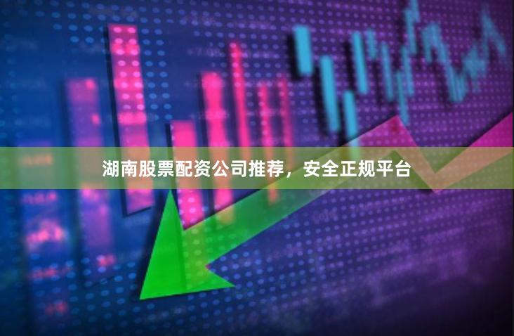 湖南股票配资公司推荐，安全正规平台