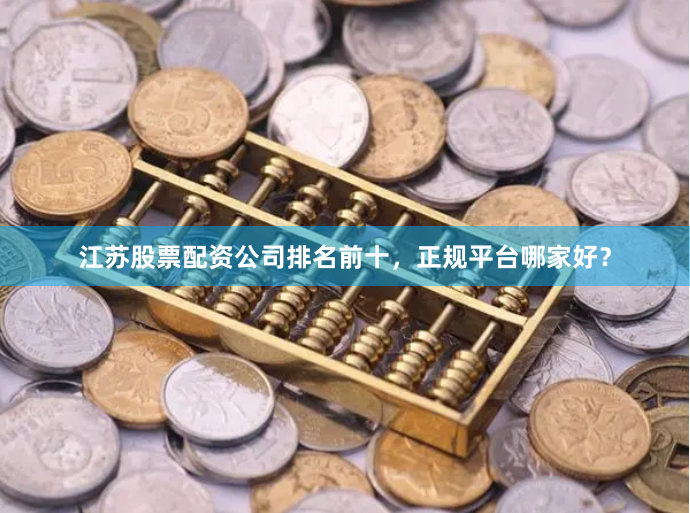江苏股票配资公司排名前十，正规平台哪家好？