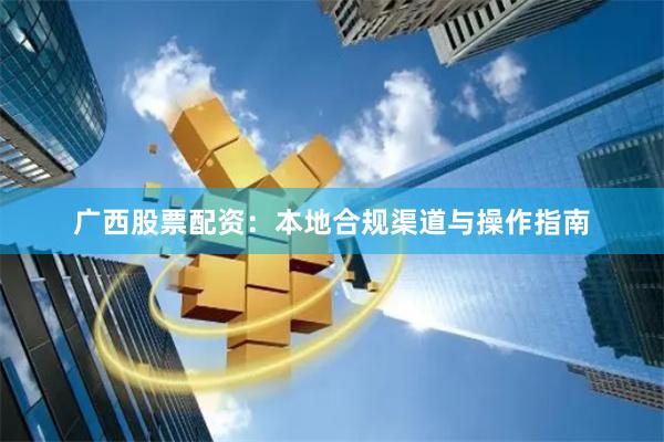 广西股票配资：本地合规渠道与操作指南