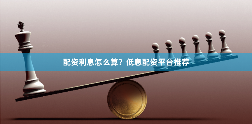 配资利息怎么算？低息配资平台推荐