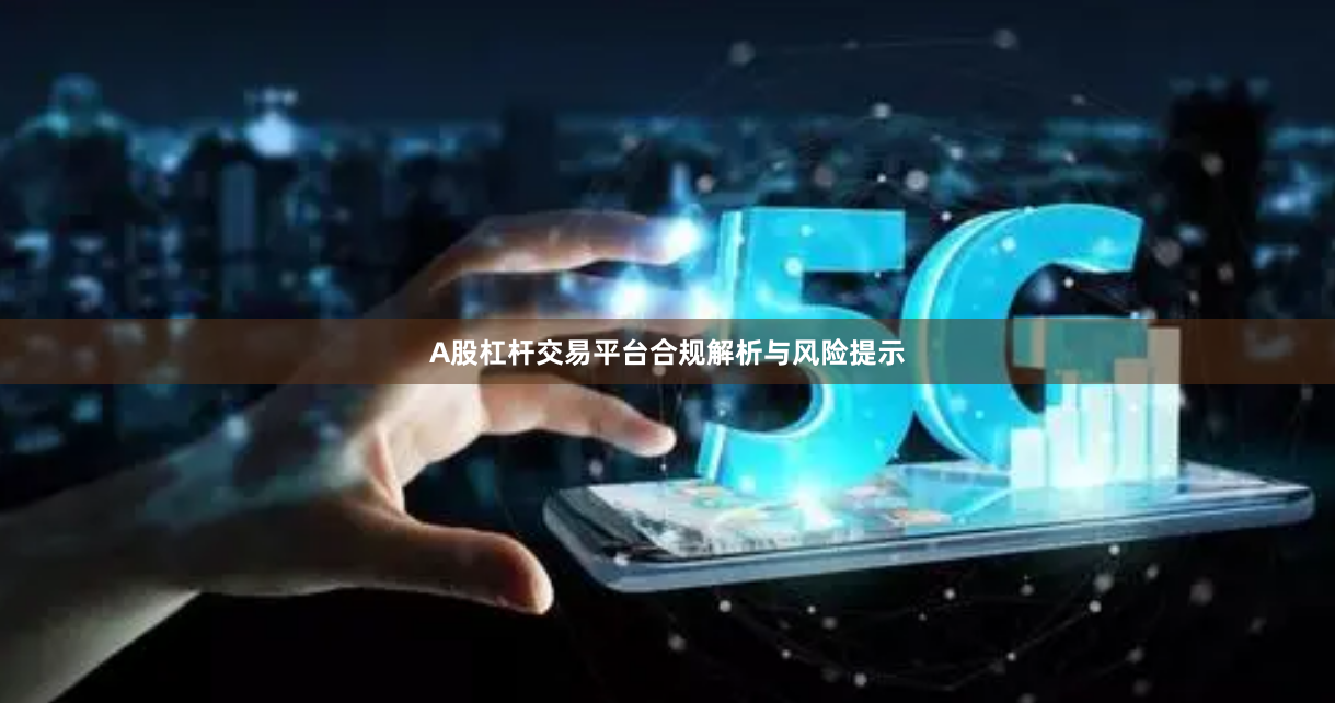 A股杠杆交易平台合规解析与风险提示