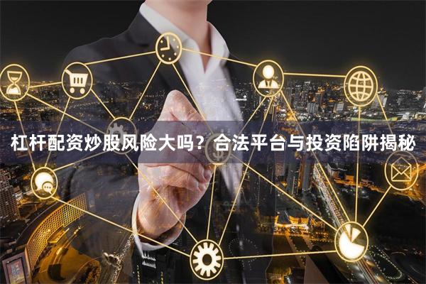 杠杆配资炒股风险大吗?合法平台与投资陷阱揭秘