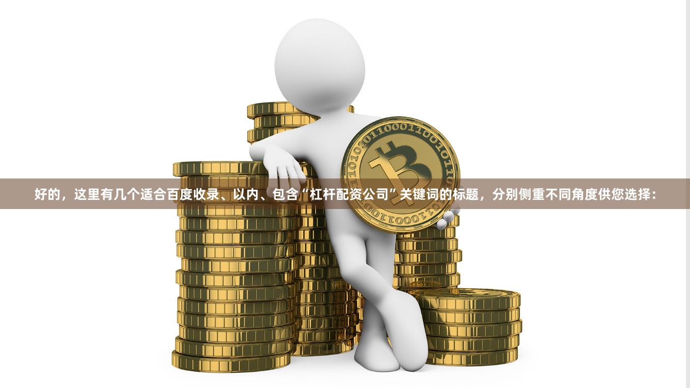 好的，这里有几个适合百度收录、以内、包含“杠杆配资公司”关键词的标题，分别侧重不同角度供您选择：