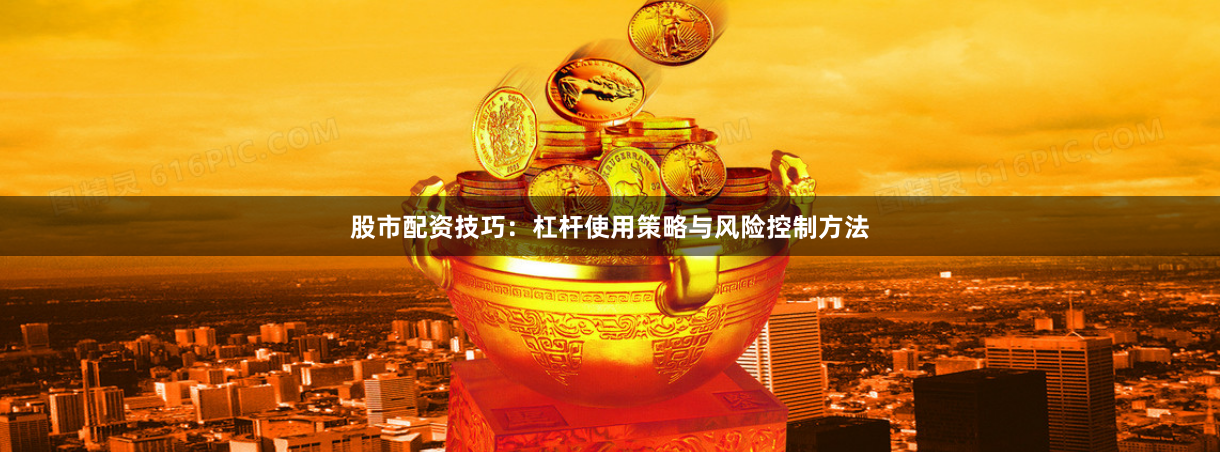 股市配资技巧：杠杆使用策略与风险控制方法