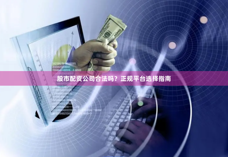 股市配资公司合法吗？正规平台选择指南