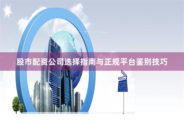股市配资公司选择指南与正规平台鉴别技巧