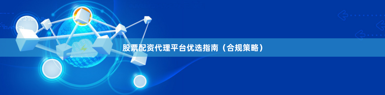 股票配资代理平台优选指南（合规策略）