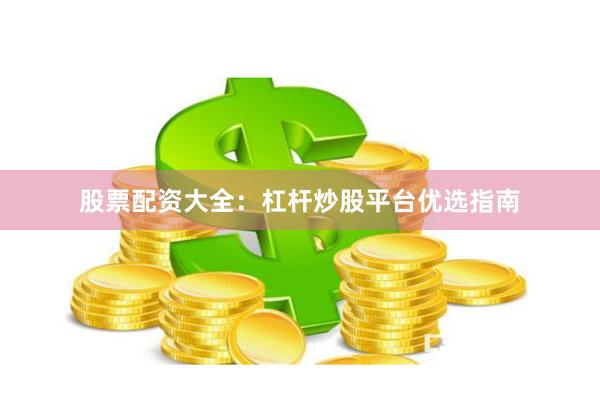 股票配资大全：杠杆炒股平台优选指南