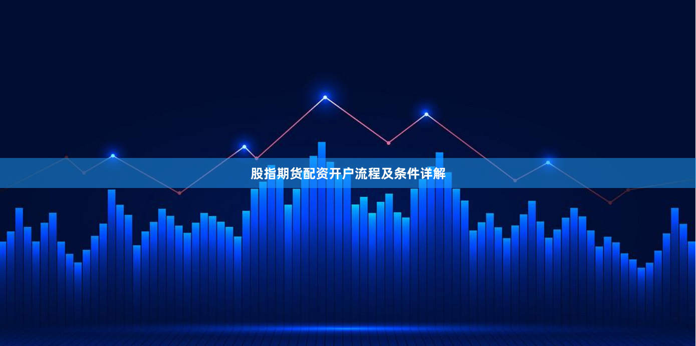 股指期货配资开户流程及条件详解