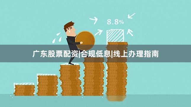 广东股票配资|合规低息|线上办理指南