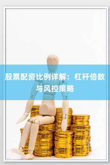 股票配资比例详解:杠杆倍数与风控策略