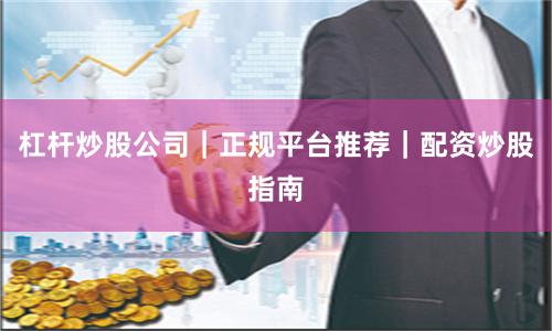 杠杆炒股公司｜正规平台推荐｜配资炒股指南