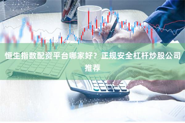 恒生指数配资平台哪家好？正规安全杠杆炒股公司推荐