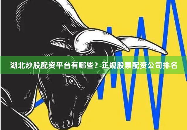 湖北炒股配资平台有哪些？正规股票配资公司排名