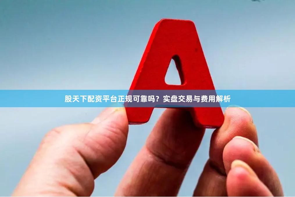 股天下配资平台正规可靠吗？实盘交易与费用解析
