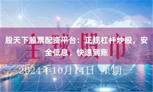 股天下股票配资平台:正规杠杆炒股,安全低息,快速到账