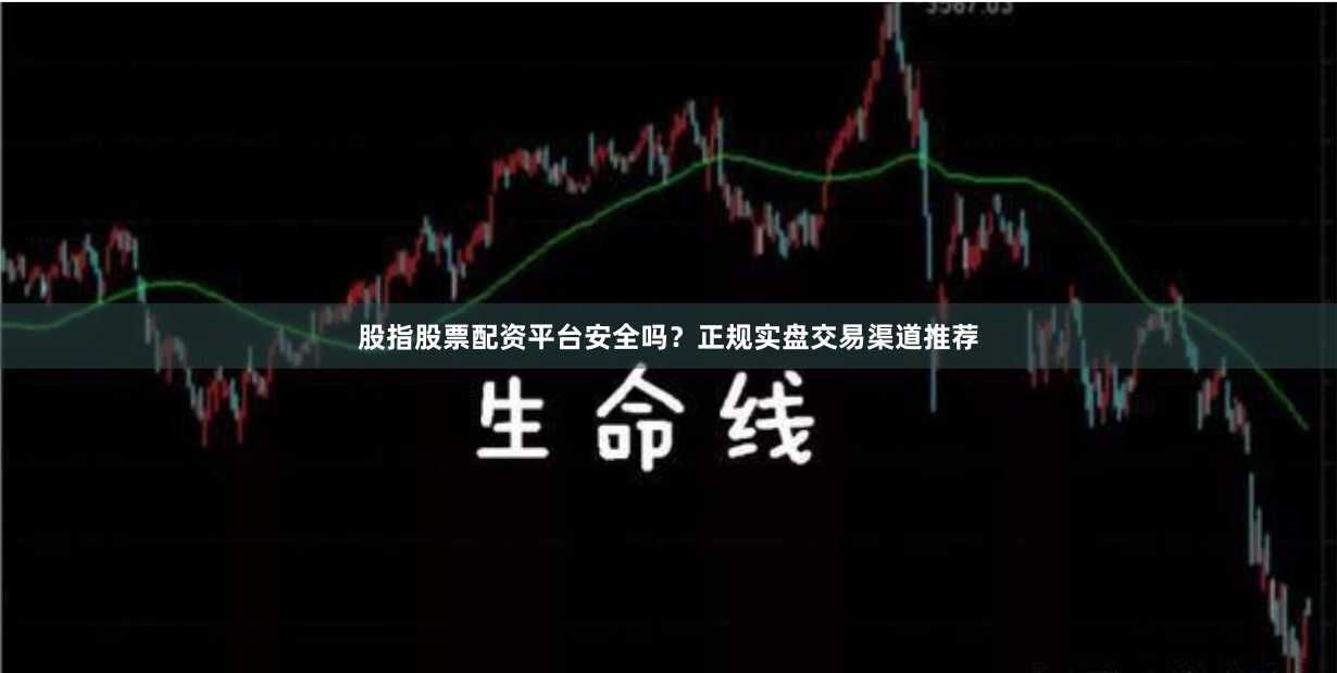 股指股票配资平台安全吗？正规实盘交易渠道推荐