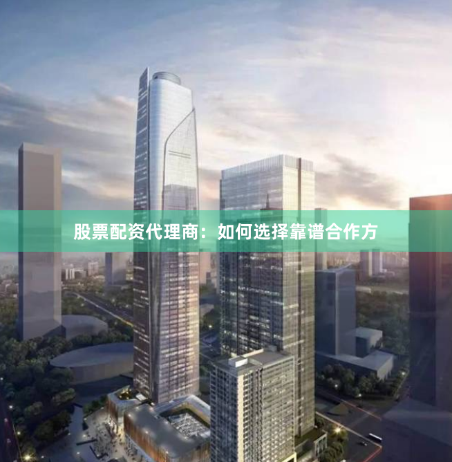 股票配资代理商：如何选择靠谱合作方