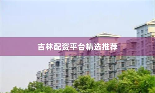 吉林配资平台精选推荐