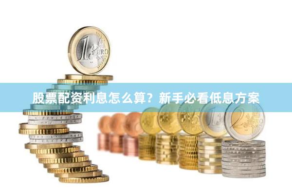 股票配资利息怎么算？新手必看低息方案