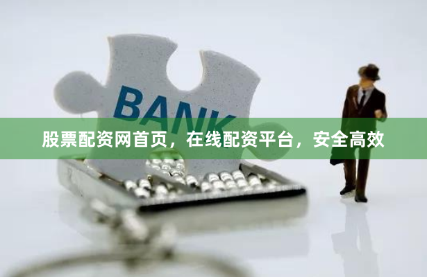 股票配资网首页，在线配资平台，安全高效