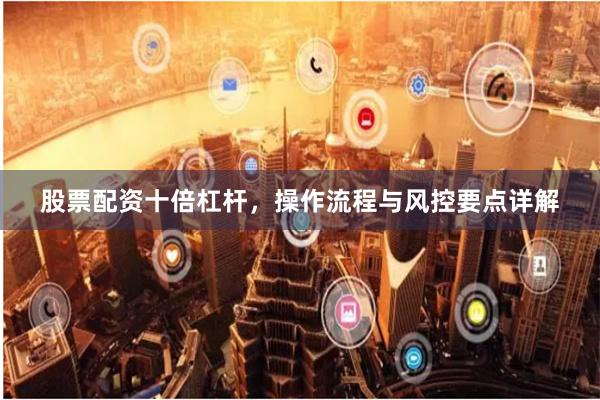 股票配资十倍杠杆，操作流程与风控要点详解