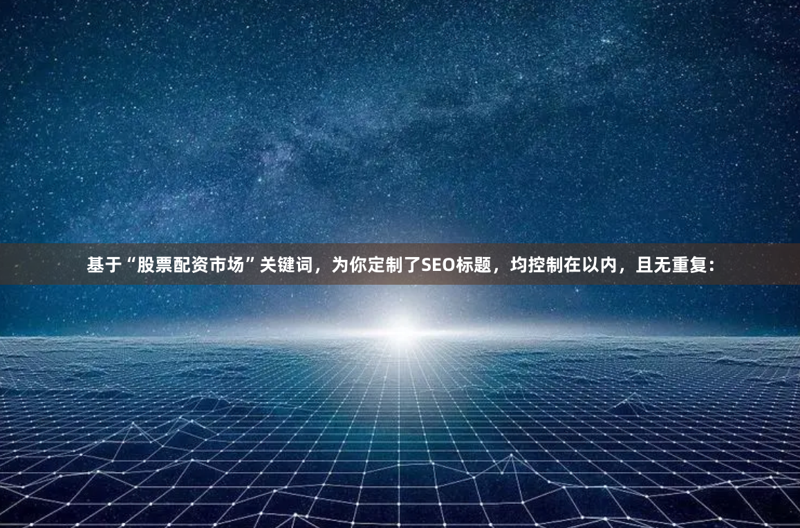 基于“股票配资市场”关键词，为你定制了SEO标题，均控制在以内，且无重复：