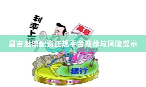 昌吉股票配资正规平台推荐与风险提示