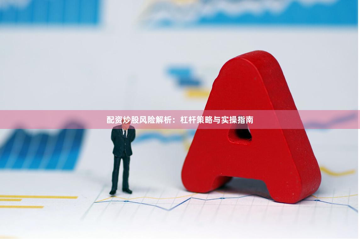 配资炒股风险解析：杠杆策略与实操指南