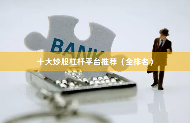十大炒股杠杆平台推荐（全排名）